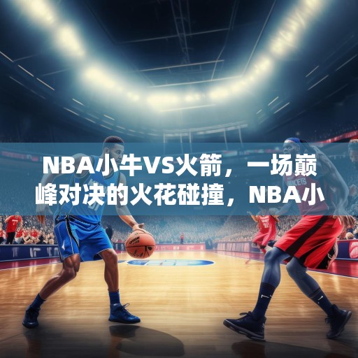 NBA小牛VS火箭，一场巅峰对决的火花碰撞，NBA小牛VS火箭，巅峰对决的火花碰撞