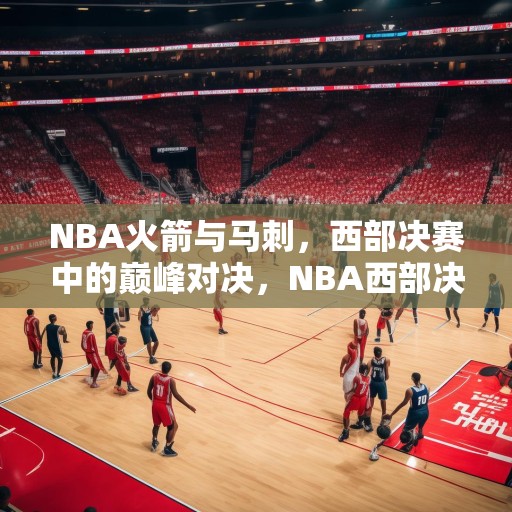 NBA火箭与马刺，西部决赛中的巅峰对决，NBA西部决赛，火箭VS马刺，巅峰对决谁能笑到最后？