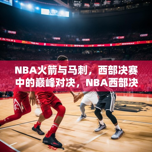NBA火箭与马刺，西部决赛中的巅峰对决，NBA西部决赛，火箭VS马刺，巅峰对决谁能笑到最后？