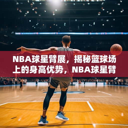 NBA球星臂展，揭秘篮球场上的身高优势，NBA球星臂展，揭秘篮球场上的身高优势