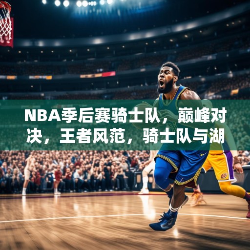 NBA季后赛骑士队，巅峰对决，王者风范，骑士队与湖人队的巅峰对决，展现王者风范
