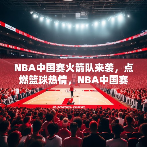 NBA中国赛火箭队来袭，点燃篮球热情，NBA中国赛，火箭队来袭，点燃篮球热情
