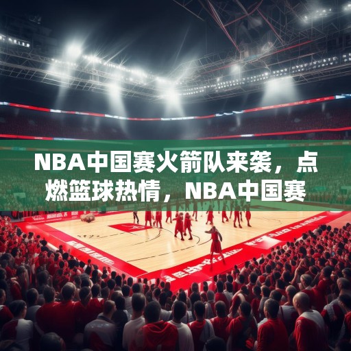 NBA中国赛火箭队来袭，点燃篮球热情，NBA中国赛，火箭队来袭，点燃篮球热情