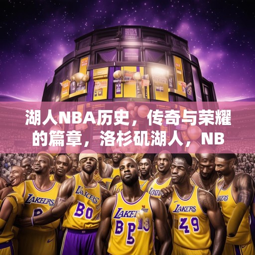 湖人NBA历史，传奇与荣耀的篇章，洛杉矶湖人，NBA历史上的传奇与荣耀