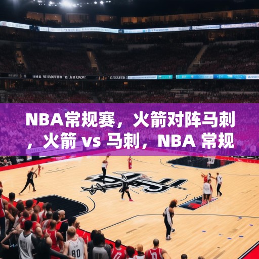 NBA常规赛，火箭对阵马刺，火箭 vs 马刺，NBA 常规赛精彩对决预测与分析