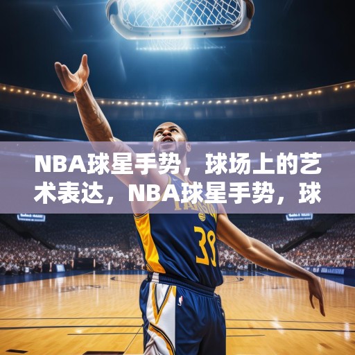 NBA球星手势，球场上的艺术表达，NBA球星手势，球场上的艺术表达