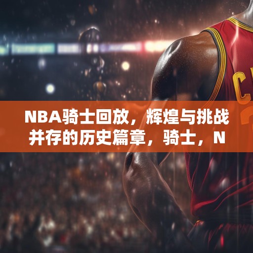 NBA骑士回放，辉煌与挑战并存的历史篇章，骑士，NBA历史上的辉煌时刻与艰难挑战