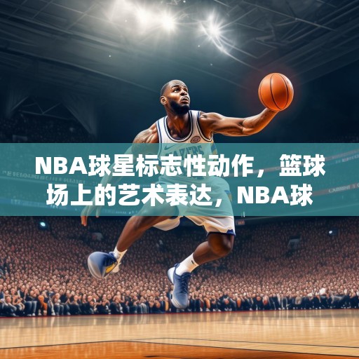 NBA球星标志性动作，篮球场上的艺术表达，NBA球星标志性动作，篮球场上的艺术表达
