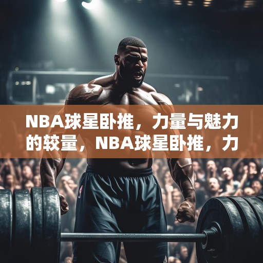 NBA球星卧推，力量与魅力的较量，NBA球星卧推，力量与魅力的巅峰对决