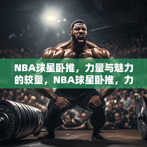 NBA球星卧推，力量与魅力的较量，NBA球星卧推，力量与魅力的巅峰对决