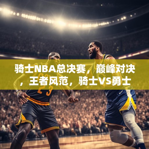 骑士NBA总决赛，巅峰对决，王者风范，骑士VS勇士，巅峰对决，王者风范！