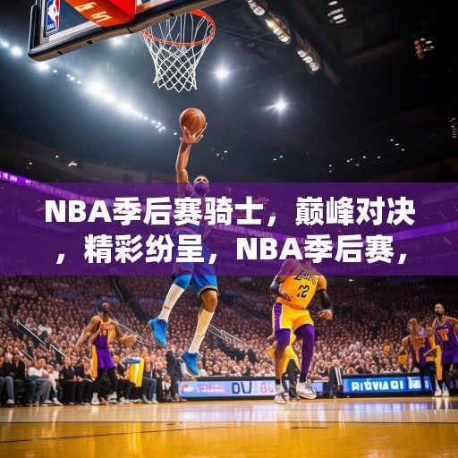 NBA季后赛骑士，巅峰对决，精彩纷呈，NBA季后赛，骑士与湖人巅峰对决，精彩绝伦