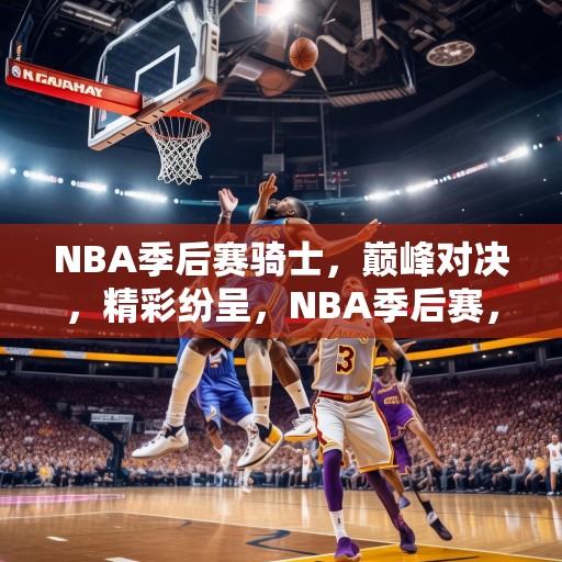 NBA季后赛骑士，巅峰对决，精彩纷呈，NBA季后赛，骑士与湖人巅峰对决，精彩绝伦