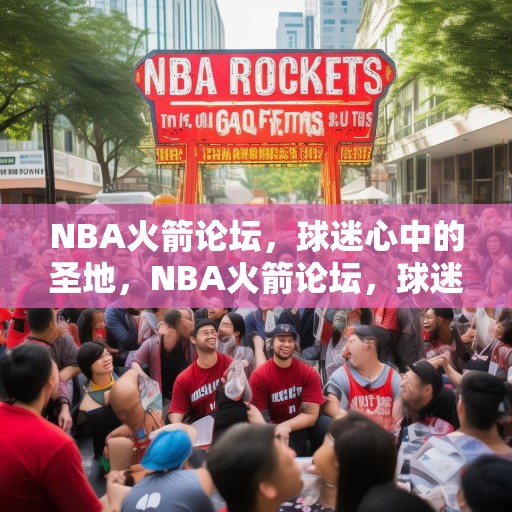 NBA火箭论坛，球迷心中的圣地，NBA火箭论坛，球迷心中的圣地