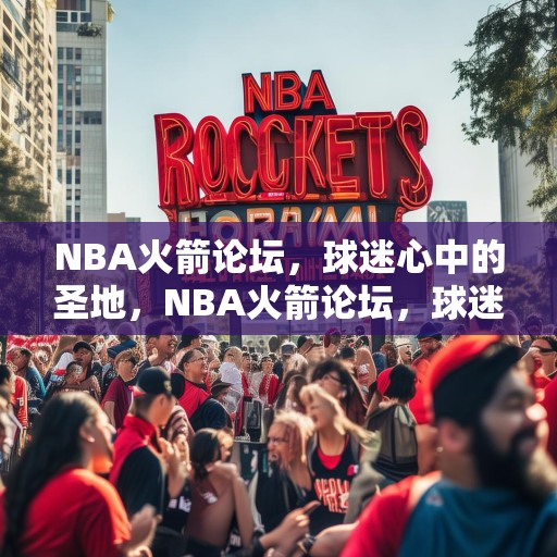 NBA火箭论坛，球迷心中的圣地，NBA火箭论坛，球迷心中的圣地