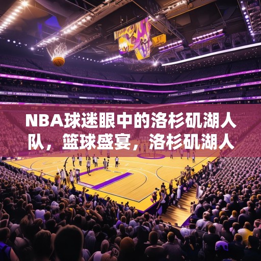 NBA球迷眼中的洛杉矶湖人队，篮球盛宴，洛杉矶湖人的辉煌与梦想