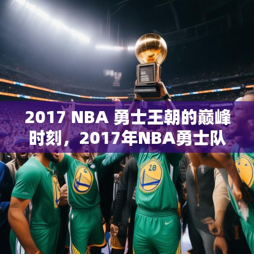 2017 NBA 勇士王朝的巅峰时刻，2017年NBA勇士队王朝的巅峰时刻，三连冠与历史纪录的缔造