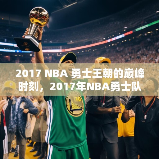 2017 NBA 勇士王朝的巅峰时刻，2017年NBA勇士队王朝的巅峰时刻，三连冠与历史纪录的缔造
