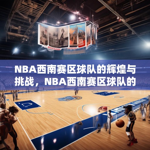 NBA西南赛区球队的辉煌与挑战，NBA西南赛区球队的历史荣耀与当前挑战，从传奇到竞争激烈的未来