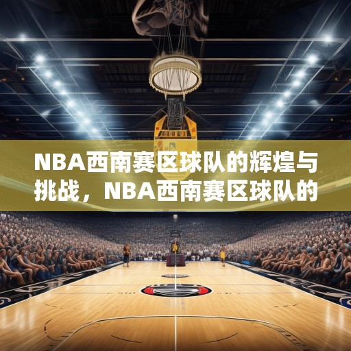 NBA西南赛区球队的辉煌与挑战，NBA西南赛区球队的历史荣耀与当前挑战，从传奇到竞争激烈的未来