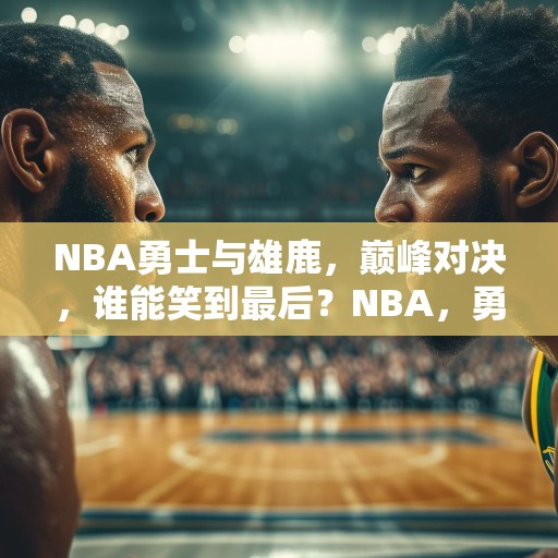 NBA勇士与雄鹿，巅峰对决，谁能笑到最后？NBA，勇士VS雄鹿，巅峰对决谁将胜出？