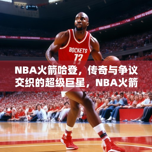 NBA火箭哈登，传奇与争议交织的超级巨星，NBA火箭哈登，传奇与争议交织的超级巨星