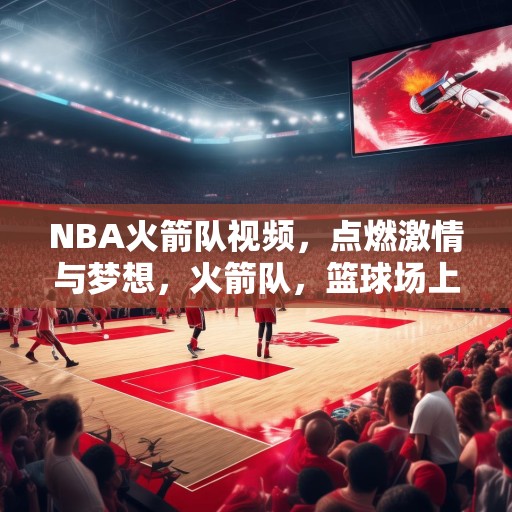 NBA火箭队视频，点燃激情与梦想，火箭队，篮球场上的激情与梦想