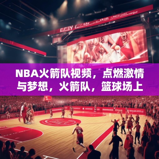 NBA火箭队视频，点燃激情与梦想，火箭队，篮球场上的激情与梦想