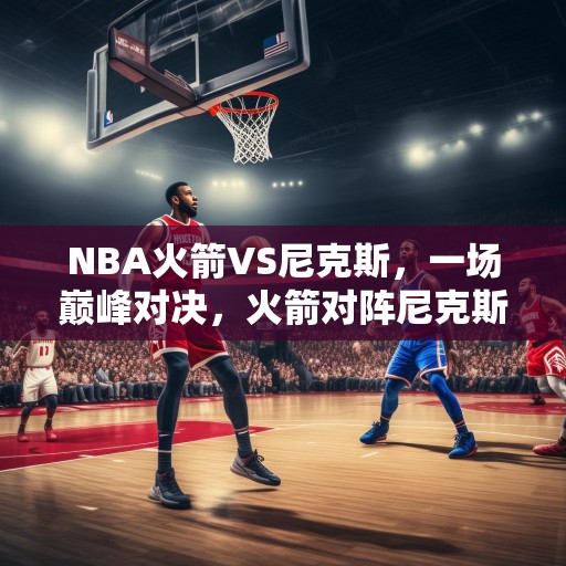 NBA火箭VS尼克斯，一场巅峰对决，火箭对阵尼克斯，篮球史上的一场史诗级较量