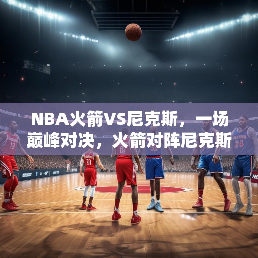 NBA火箭VS尼克斯，一场巅峰对决，火箭对阵尼克斯，篮球史上的一场史诗级较量