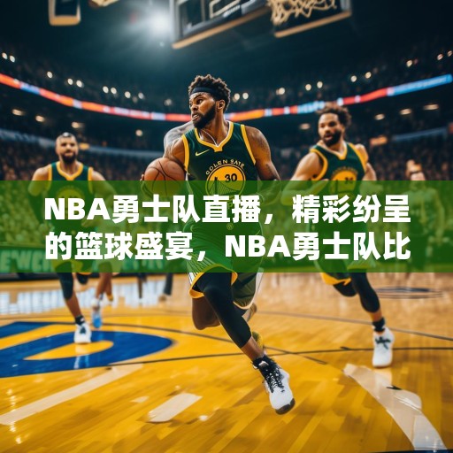 NBA勇士队直播，精彩纷呈的篮球盛宴，NBA勇士队比赛直播，精彩绝伦的篮球对决！