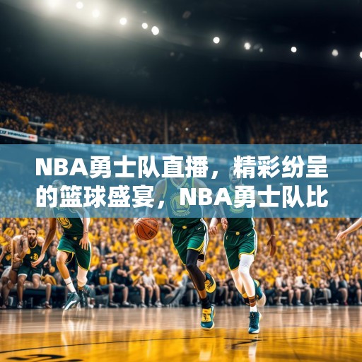 NBA勇士队直播，精彩纷呈的篮球盛宴，NBA勇士队比赛直播，精彩绝伦的篮球对决！