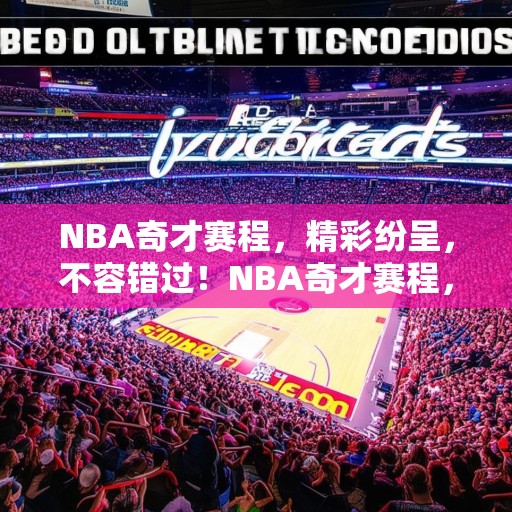 NBA奇才赛程，精彩纷呈，不容错过！NBA奇才赛程，一场场激动人心的对决等你来见证