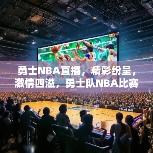 勇士NBA直播，精彩纷呈，激情四溢，勇士队NBA比赛直播，精彩绝伦，热血沸腾！