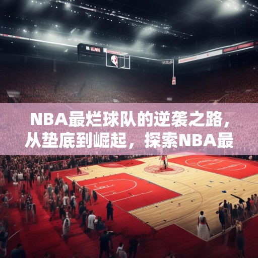 NBA最烂球队的逆袭之路，从垫底到崛起，探索NBA最差球队的成功秘诀