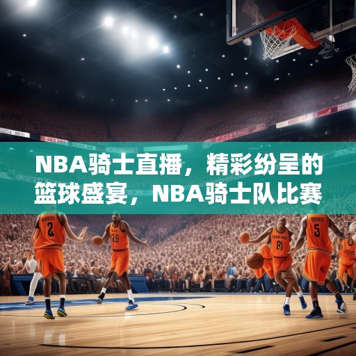 NBA骑士直播，精彩纷呈的篮球盛宴，NBA骑士队比赛现场，激情四溢，精彩绝伦！