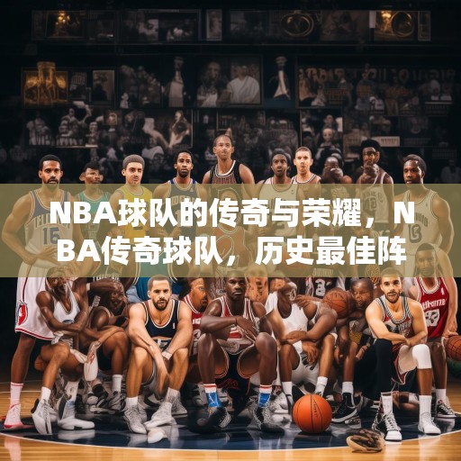 NBA球队的传奇与荣耀，NBA传奇球队，历史最佳阵容中的超级巨星