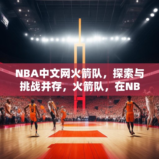 NBA中文网火箭队，探索与挑战并存，火箭队，在NBA中探索无限可能