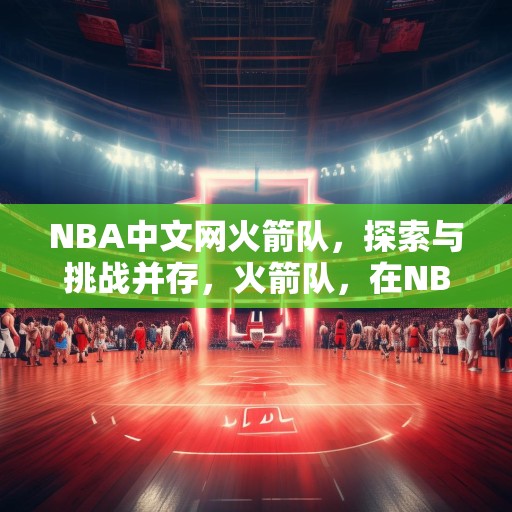 NBA中文网火箭队，探索与挑战并存，火箭队，在NBA中探索无限可能