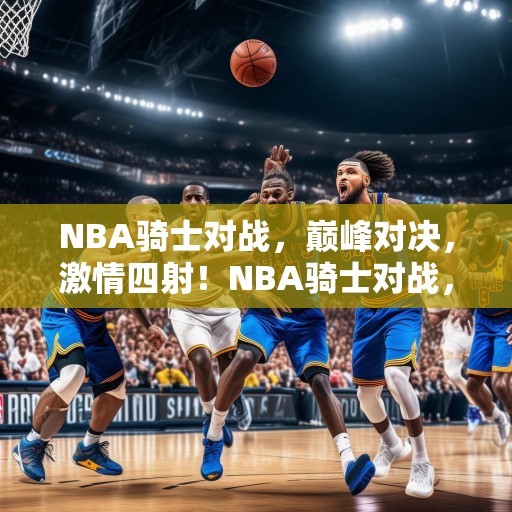 NBA骑士对战，巅峰对决，激情四射！NBA骑士对战，巅峰对决，激情四射