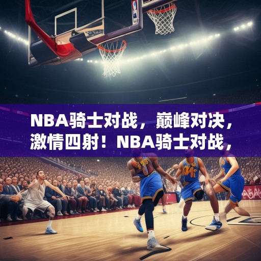 NBA骑士对战，巅峰对决，激情四射！NBA骑士对战，巅峰对决，激情四射