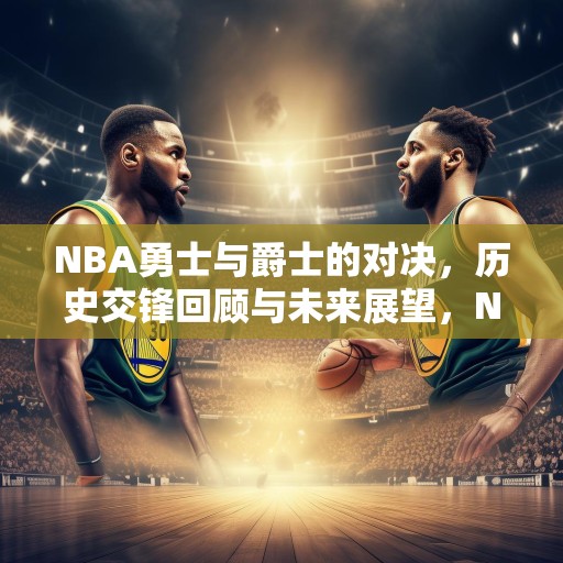 NBA勇士与爵士的对决，历史交锋回顾与未来展望，NBA勇士对阵爵士，历史交锋回顾与未来展望
