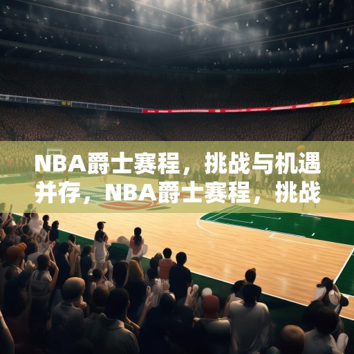 NBA爵士赛程，挑战与机遇并存，NBA爵士赛程，挑战与机遇并存