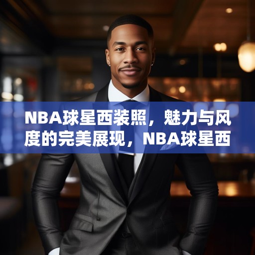 NBA球星西装照，魅力与风度的完美展现，NBA球星西装照，魅力与风度的华丽碰撞
