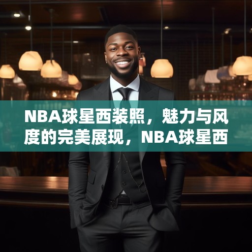 NBA球星西装照，魅力与风度的完美展现，NBA球星西装照，魅力与风度的华丽碰撞