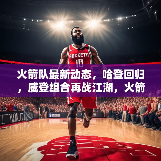 火箭队最新动态，哈登回归，威登组合再战江湖，火箭队迎来哈登回归，威登组合强势归来，再战江湖！
