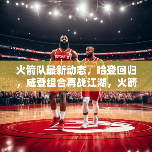 火箭队最新动态，哈登回归，威登组合再战江湖，火箭队迎来哈登回归，威登组合强势归来，再战江湖！