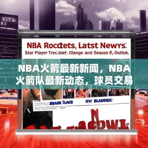NBA火箭最新新闻，NBA火箭队最新动态，球员交易、教练变动及赛季展望