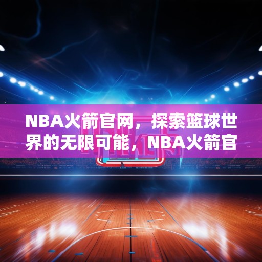 NBA火箭官网，探索篮球世界的无限可能，NBA火箭官网，揭秘篮球世界的无限魅力