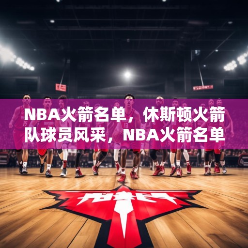 NBA火箭名单，休斯顿火箭队球员风采，NBA火箭名单，休斯顿火箭队球员风采